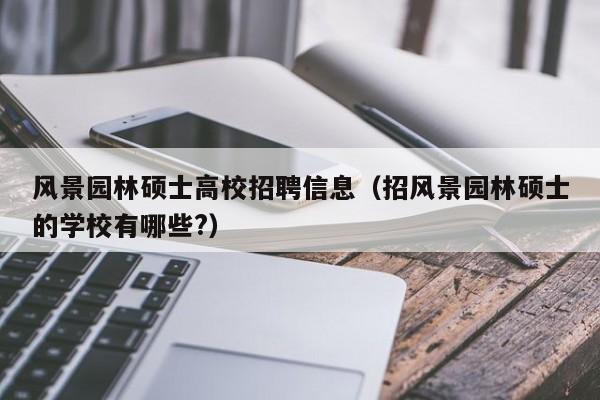 风景园林硕士高校招聘信息（招风景园林硕士的学校有哪些?）-第1张图片-高校人才招聘