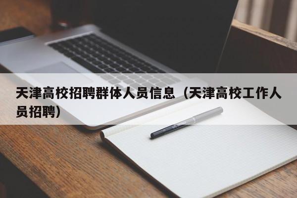 天津高校招聘群体人员信息（天津高校工作人员招聘）-第1张图片-高校人才招聘