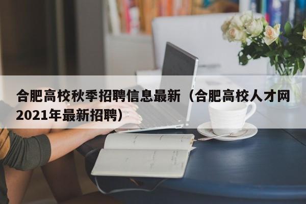 合肥高校秋季招聘信息最新（合肥高校人才网2021年最新招聘）-第1张图片-高校人才招聘