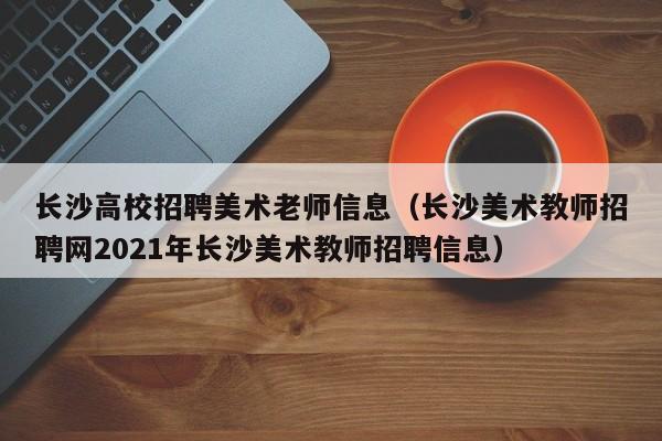 长沙高校招聘美术老师信息（长沙美术教师招聘网2021年长沙美术教师招聘信息）-第1张图片-高校人才招聘