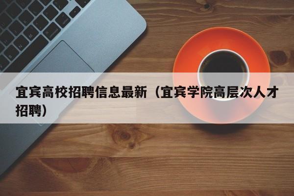 宜宾高校招聘信息最新（宜宾学院高层次人才招聘）-第1张图片-高校人才招聘