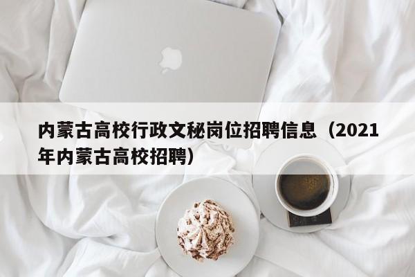内蒙古高校行政文秘岗位招聘信息（2021年内蒙古高校招聘）-第1张图片-高校人才招聘