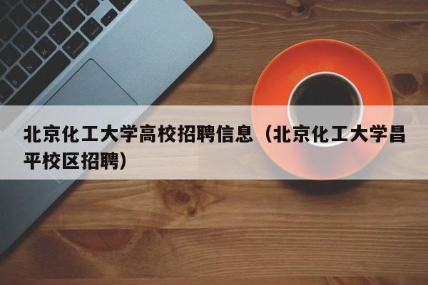 北京化工大学高校招聘信息（北京化工大学昌平校区招聘）-第1张图片-高校人才招聘