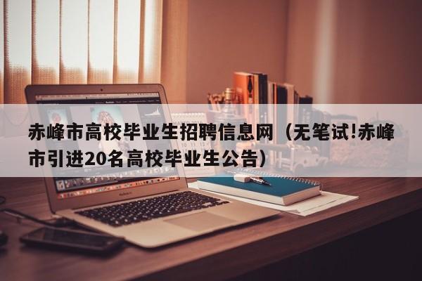 赤峰市高校毕业生招聘信息网（无笔试!赤峰市引进20名高校毕业生公告）-第1张图片-高校人才招聘
