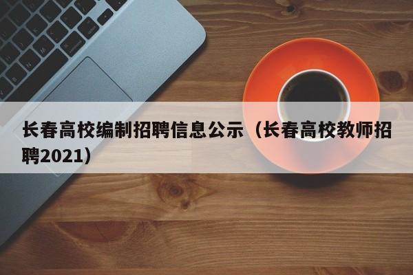 长春高校编制招聘信息公示（长春高校教师招聘2021）-第1张图片-高校人才招聘