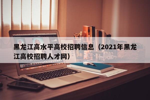 黑龙江高水平高校招聘信息（2021年黑龙江高校招聘人才网）-第1张图片-高校人才招聘