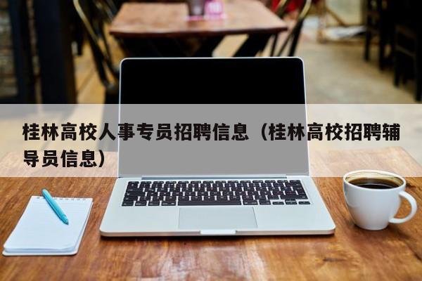 桂林高校人事专员招聘信息（桂林高校招聘辅导员信息）-第1张图片-高校人才招聘