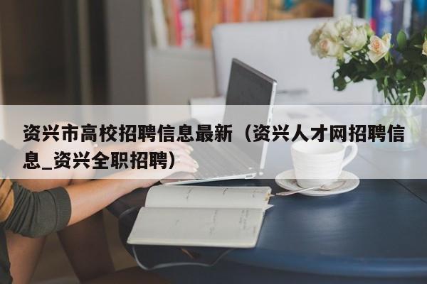 资兴市高校招聘信息最新（资兴人才网招聘信息_资兴全职招聘）-第1张图片-高校人才招聘
