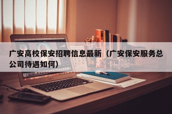 广安高校保安招聘信息最新（广安保安服务总公司待遇如何）-第1张图片-高校人才招聘
