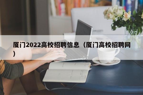 厦门2022高校招聘信息（厦门高校招聘网）-第1张图片-高校人才招聘