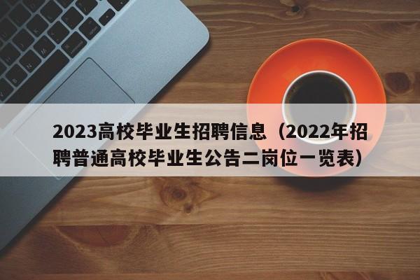 2023高校毕业生招聘信息（2022年招聘普通高校毕业生公告二岗位一览表）-第1张图片-高校人才招聘