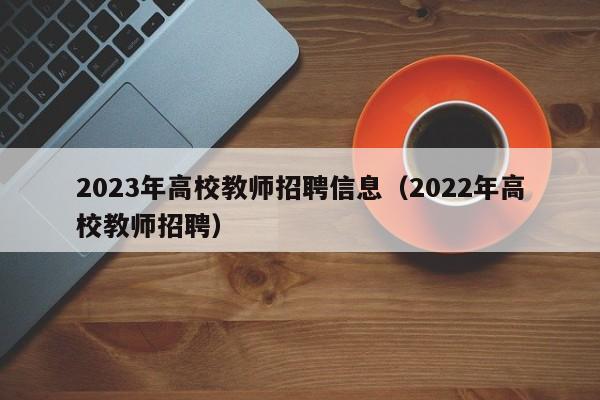 2023年高校教师招聘信息（2022年高校教师招聘）-第1张图片-高校人才招聘