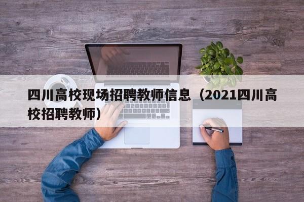 四川高校现场招聘教师信息（2021四川高校招聘教师）-第1张图片-高校人才招聘