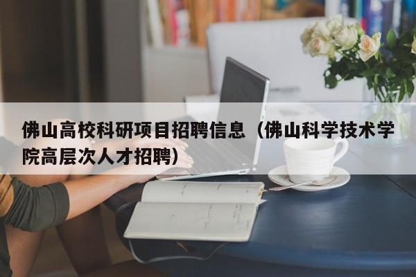 佛山高校科研项目招聘信息（佛山科学技术学院高层次人才招聘）-第1张图片-高校人才招聘