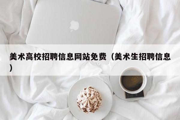 美术高校招聘信息网站免费（美术生招聘信息）-第1张图片-高校人才招聘