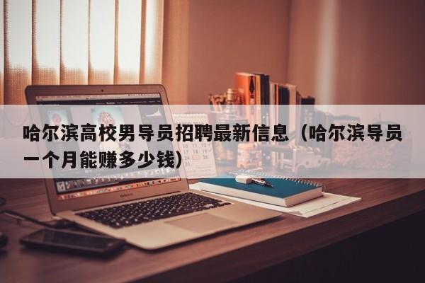 哈尔滨高校男导员招聘最新信息（哈尔滨导员一个月能赚多少钱）-第1张图片-高校人才招聘
