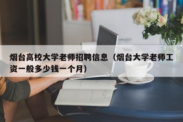 烟台高校大学老师招聘信息（烟台大学老师工资一般多少钱一个月）-第1张图片-高校人才招聘