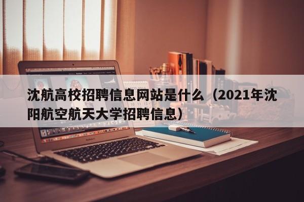 沈航高校招聘信息网站是什么（2021年沈阳航空航天大学招聘信息）-第1张图片-高校人才招聘