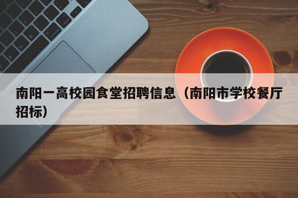 南阳一高校园食堂招聘信息（南阳市学校餐厅招标）-第1张图片-高校人才招聘