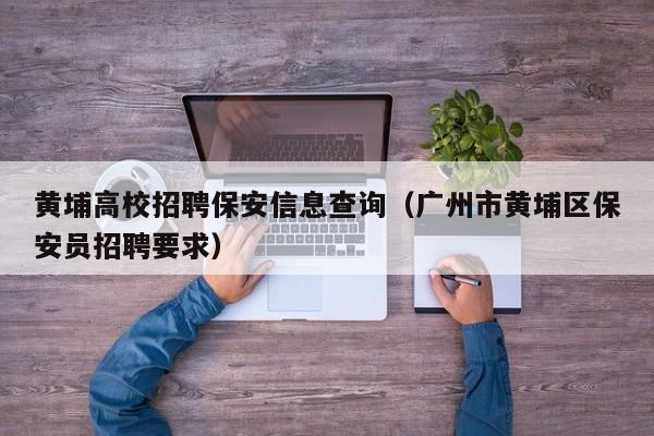 黄埔高校招聘保安信息查询（广州市黄埔区保安员招聘要求）-第1张图片-高校人才招聘