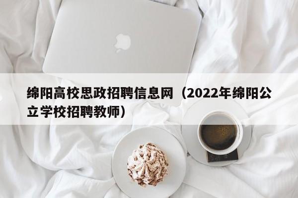 绵阳高校思政招聘信息网（2022年绵阳公立学校招聘教师）-第1张图片-高校人才招聘