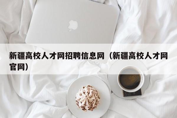 新疆高校人才网招聘信息网（新疆高校人才网官网）-第1张图片-高校人才招聘