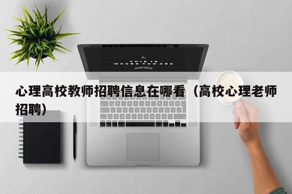 心理高校教师招聘信息在哪看（高校心理老师招聘）-第1张图片-高校人才招聘