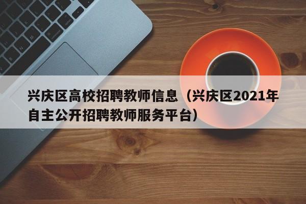 兴庆区高校招聘教师信息（兴庆区2021年自主公开招聘教师服务平台）-第1张图片-高校人才招聘