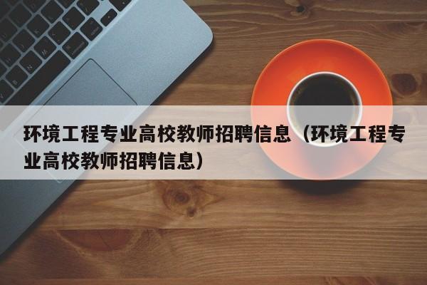 环境工程专业高校教师招聘信息（环境工程专业高校教师招聘信息）-第1张图片-高校人才招聘