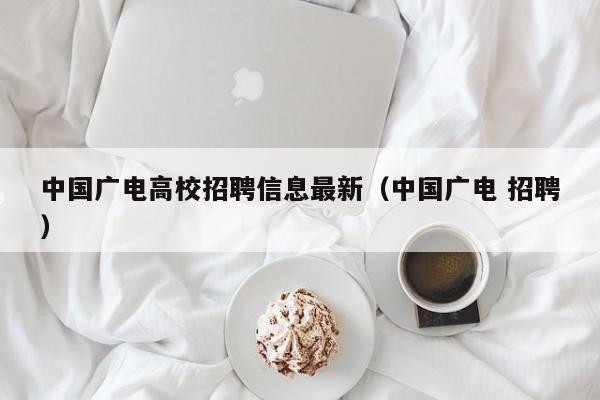 中国广电高校招聘信息最新（中国广电 招聘）-第1张图片-高校人才招聘