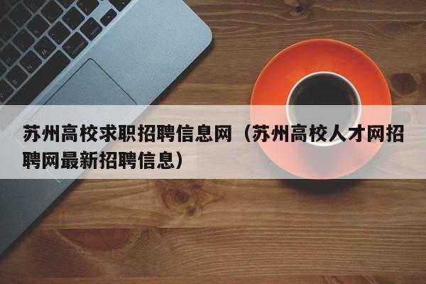 苏州高校求职招聘信息网（苏州高校人才网招聘网最新招聘信息）-第1张图片-高校人才招聘