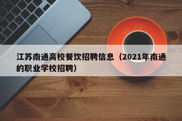 江苏南通高校餐饮招聘信息（2021年南通的职业学校招聘）-第1张图片-高校人才招聘