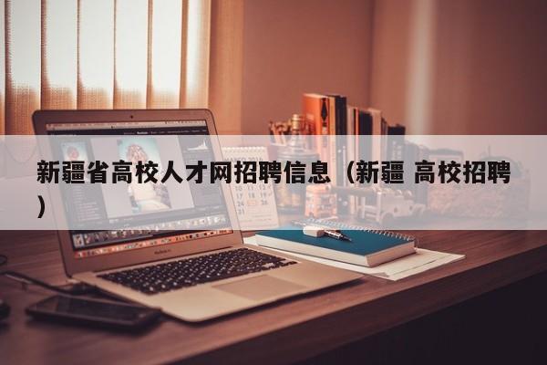 新疆省高校人才网招聘信息（新疆 高校招聘）-第1张图片-高校人才招聘