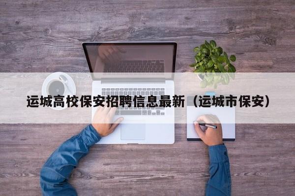 运城高校保安招聘信息最新（运城市保安）-第1张图片-高校人才招聘