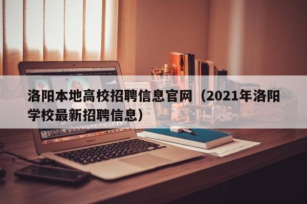 洛阳本地高校招聘信息官网（2021年洛阳学校最新招聘信息）-第1张图片-高校人才招聘