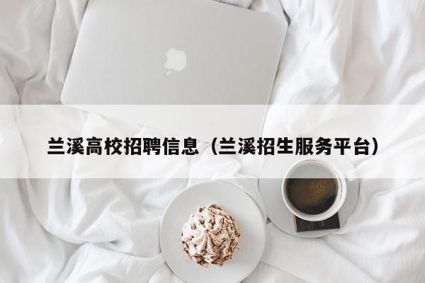 兰溪高校招聘信息（兰溪招生服务平台）-第1张图片-高校人才招聘