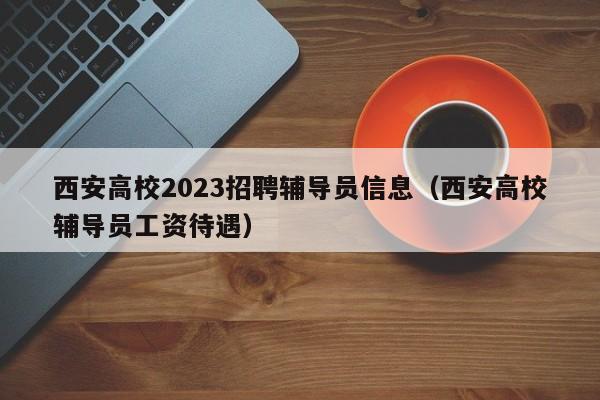 西安高校2023招聘辅导员信息（西安高校辅导员工资待遇）-第1张图片-高校人才招聘