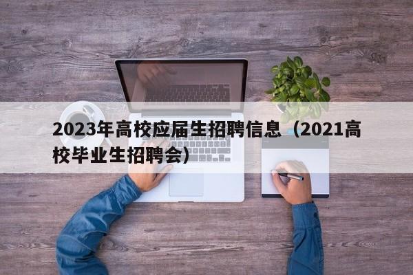 2023年高校应届生招聘信息（2021高校毕业生招聘会）-第1张图片-高校人才招聘