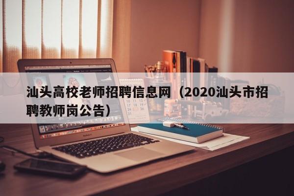 汕头高校老师招聘信息网（2020汕头市招聘教师岗公告）-第1张图片-高校人才招聘