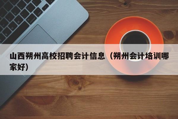 山西朔州高校招聘会计信息（朔州会计培训哪家好）-第1张图片-高校人才招聘