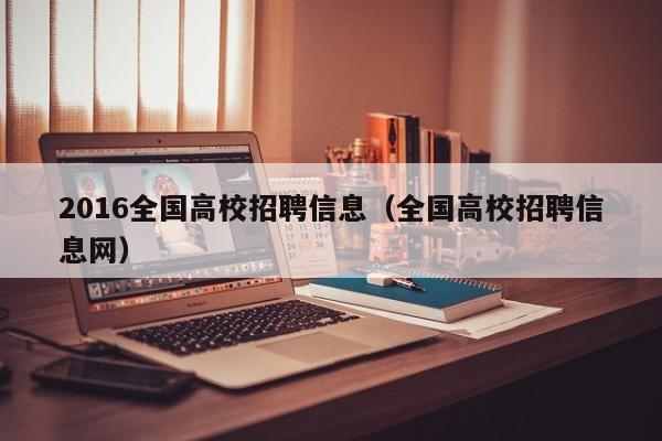 2016全国高校招聘信息（全国高校招聘信息网）-第1张图片-高校人才招聘