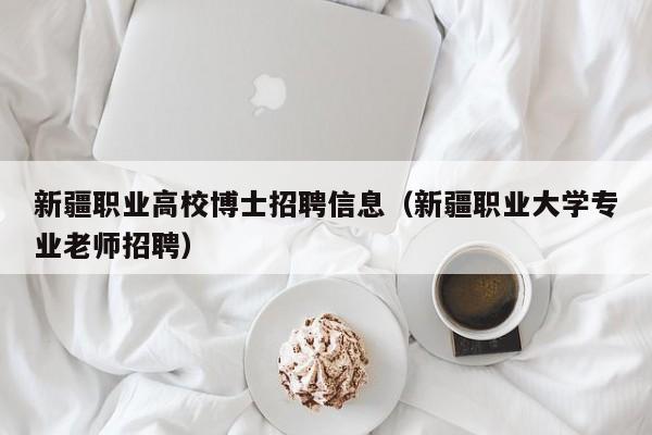 新疆职业高校博士招聘信息（新疆职业大学专业老师招聘）-第1张图片-高校人才招聘