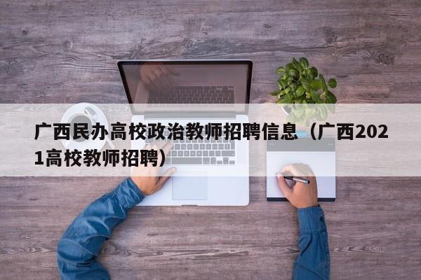 广西民办高校政治教师招聘信息（广西2021高校教师招聘）-第1张图片-高校人才招聘