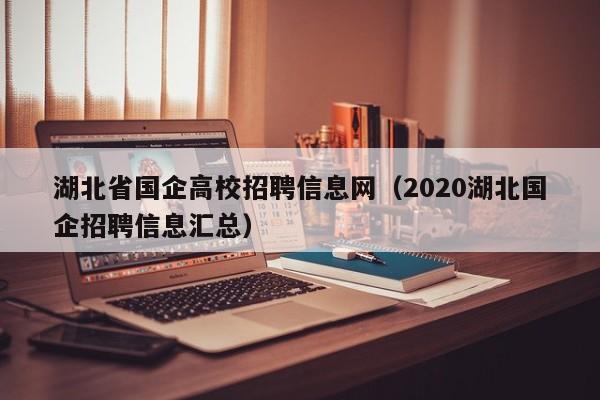 湖北省国企高校招聘信息网（2020湖北国企招聘信息汇总）-第1张图片-高校人才招聘