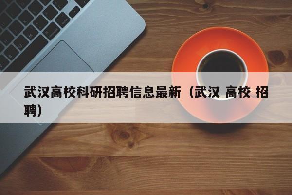武汉高校科研招聘信息最新（武汉 高校 招聘）-第1张图片-高校人才招聘