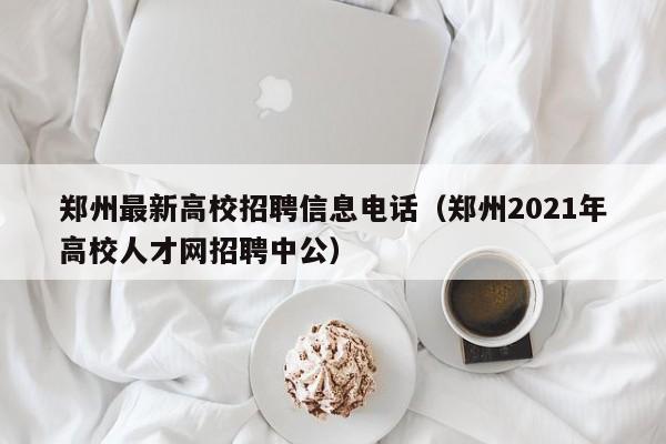 郑州最新高校招聘信息电话（郑州2021年高校人才网招聘中公）-第1张图片-高校人才招聘