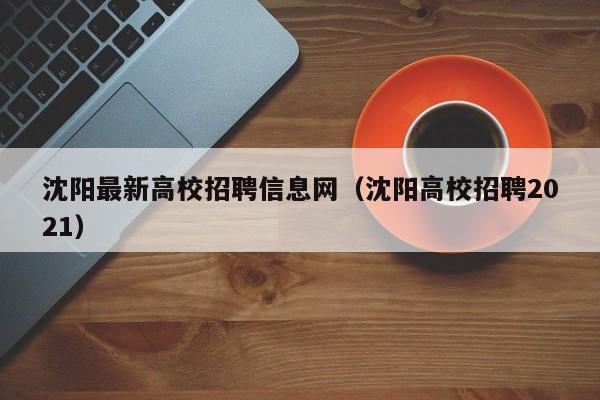 沈阳最新高校招聘信息网（沈阳高校招聘2021）-第1张图片-高校人才招聘