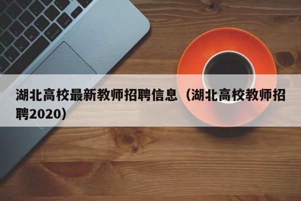 湖北高校最新教师招聘信息（湖北高校教师招聘2020）-第1张图片-高校人才招聘