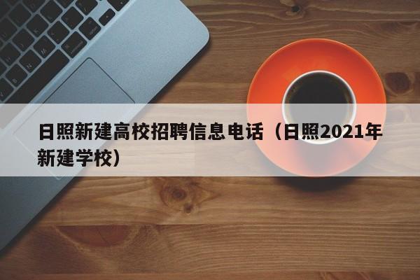 日照新建高校招聘信息电话（日照2021年新建学校）-第1张图片-高校人才招聘