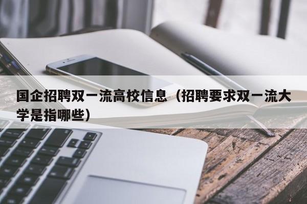 国企招聘双一流高校信息（招聘要求双一流大学是指哪些）-第1张图片-高校人才招聘